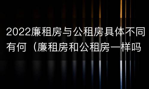 2022廉租房与公租房具体不同有何（廉租房和公租房一样吗?）