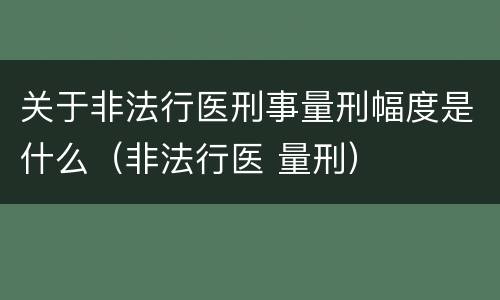 关于非法行医刑事量刑幅度是什么（非法行医 量刑）