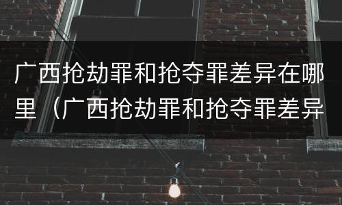 广西抢劫罪和抢夺罪差异在哪里（广西抢劫罪和抢夺罪差异在哪里呢）