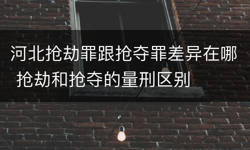 河北抢劫罪跟抢夺罪差异在哪 抢劫和抢夺的量刑区别