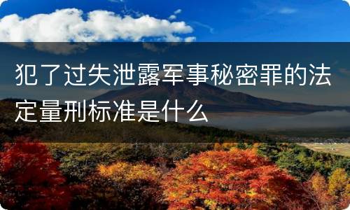 犯了过失泄露军事秘密罪的法定量刑标准是什么