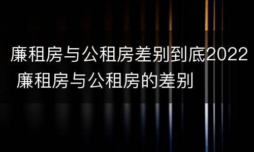 廉租房与公租房差别到底2022 廉租房与公租房的差别