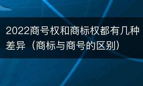 2022商号权和商标权都有几种差异（商标与商号的区别）