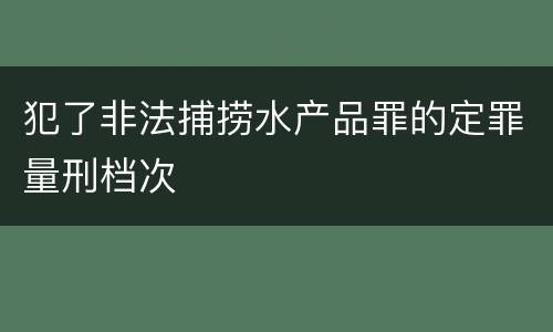 犯了非法捕捞水产品罪的定罪量刑档次
