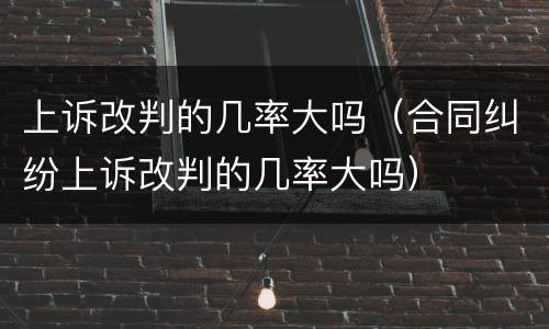 上诉改判的几率大吗（合同纠纷上诉改判的几率大吗）
