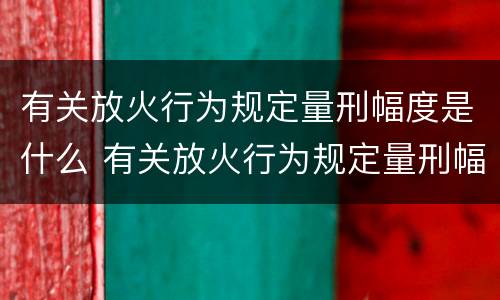 有关放火行为规定量刑幅度是什么 有关放火行为规定量刑幅度是什么标准