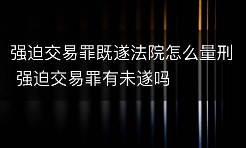 强迫交易罪既遂法院怎么量刑 强迫交易罪有未遂吗
