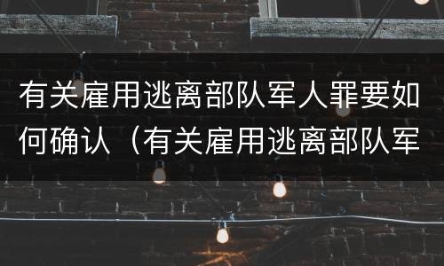 有关雇用逃离部队军人罪要如何确认（有关雇用逃离部队军人罪要如何确认犯罪）