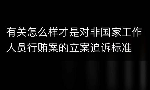 有关怎么样才是对非国家工作人员行贿案的立案追诉标准