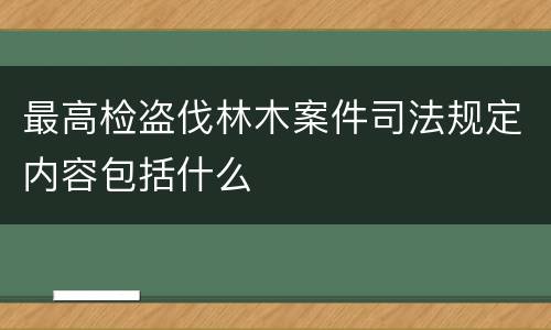 最高检盗伐林木案件司法规定内容包括什么