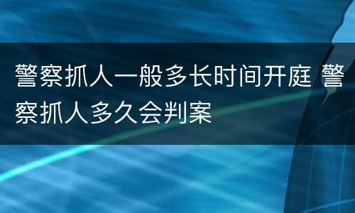 警察抓人一般多长时间开庭 警察抓人多久会判案