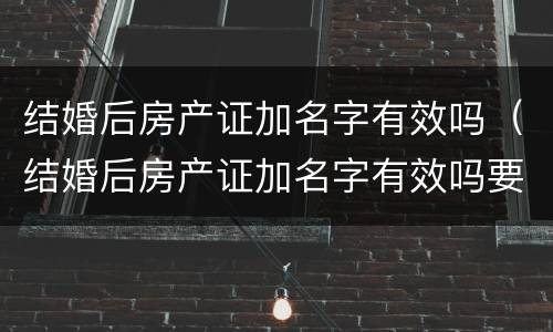 结婚后房产证加名字有效吗（结婚后房产证加名字有效吗要多少钱）