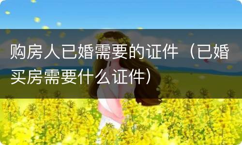 购房人已婚需要的证件（已婚买房需要什么证件）