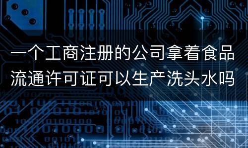 一个工商注册的公司拿着食品流通许可证可以生产洗头水吗