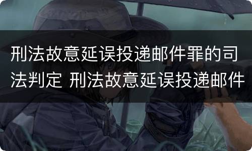 刑法故意延误投递邮件罪的司法判定 刑法故意延误投递邮件罪的司法判定依据