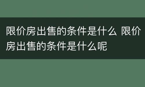 限价房出售的条件是什么 限价房出售的条件是什么呢