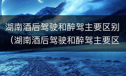 湖南酒后驾驶和醉驾主要区别（湖南酒后驾驶和醉驾主要区别在于）