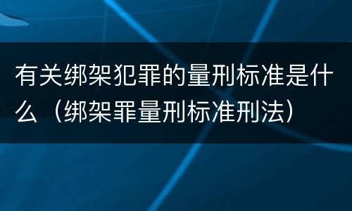 有关绑架犯罪的量刑标准是什么（绑架罪量刑标准刑法）