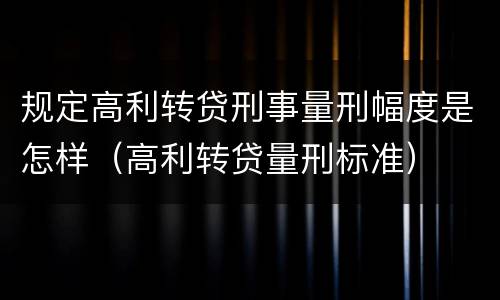 规定高利转贷刑事量刑幅度是怎样（高利转贷量刑标准）