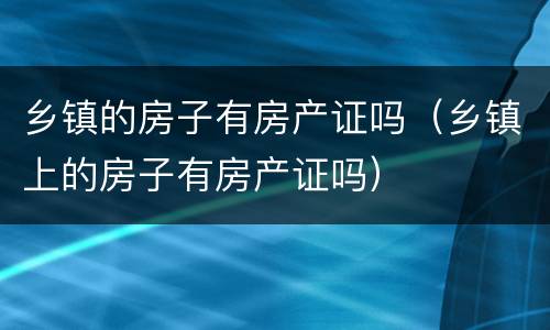 乡镇的房子有房产证吗（乡镇上的房子有房产证吗）