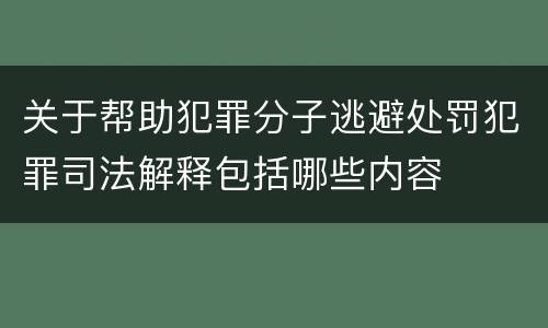 关于帮助犯罪分子逃避处罚犯罪司法解释包括哪些内容