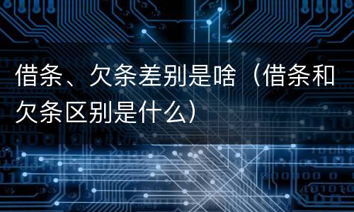 借条、欠条差别是啥（借条和欠条区别是什么）