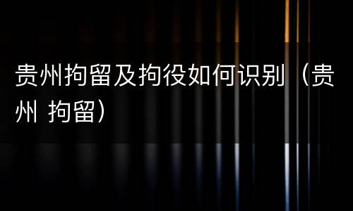 贵州拘留及拘役如何识别（贵州 拘留）