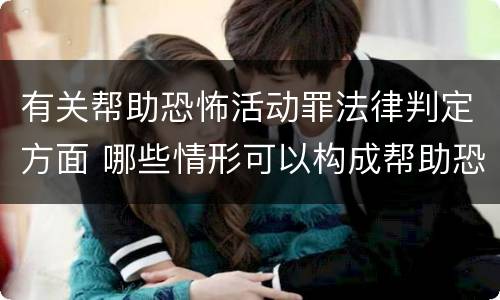 有关帮助恐怖活动罪法律判定方面 哪些情形可以构成帮助恐怖活动罪