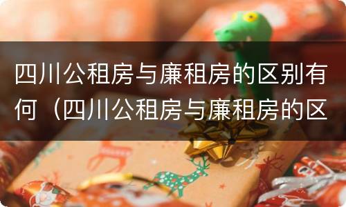 四川公租房与廉租房的区别有何（四川公租房与廉租房的区别有何联系）