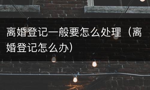 离婚登记一般要怎么处理（离婚登记怎么办）