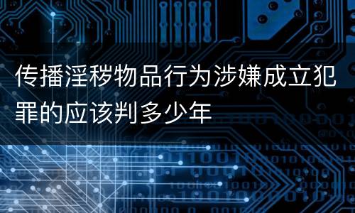 传播淫秽物品行为涉嫌成立犯罪的应该判多少年