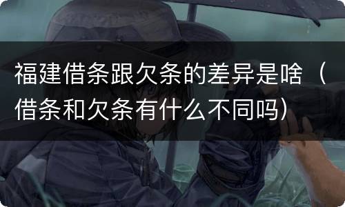 福建借条跟欠条的差异是啥（借条和欠条有什么不同吗）