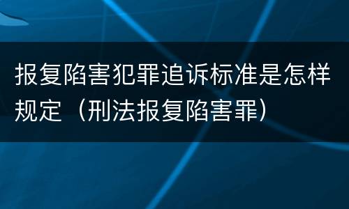 报复陷害犯罪追诉标准是怎样规定（刑法报复陷害罪）
