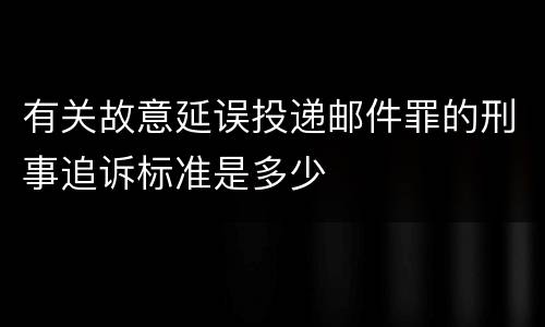有关故意延误投递邮件罪的刑事追诉标准是多少