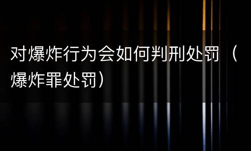 对爆炸行为会如何判刑处罚（爆炸罪处罚）