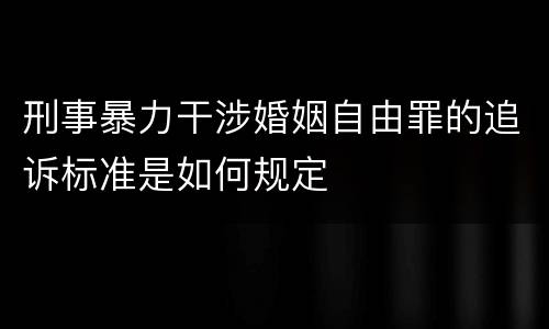 刑事暴力干涉婚姻自由罪的追诉标准是如何规定