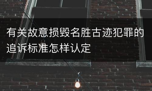 有关故意损毁名胜古迹犯罪的追诉标准怎样认定