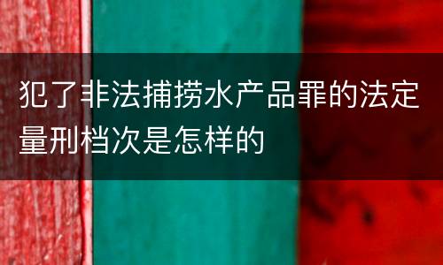 犯了非法捕捞水产品罪的法定量刑档次是怎样的
