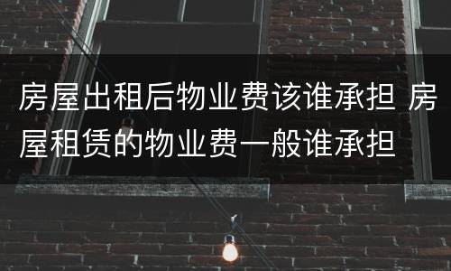 房屋出租后物业费该谁承担 房屋租赁的物业费一般谁承担