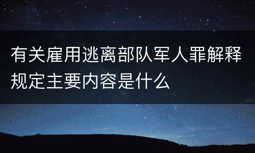 有关雇用逃离部队军人罪解释规定主要内容是什么