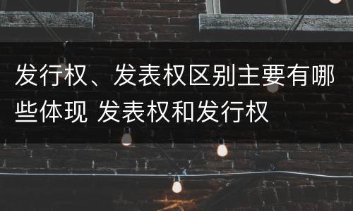 发行权、发表权区别主要有哪些体现 发表权和发行权