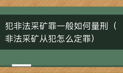 犯非法采矿罪一般如何量刑（非法采矿从犯怎么定罪）