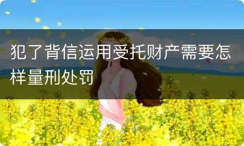 犯了背信运用受托财产需要怎样量刑处罚