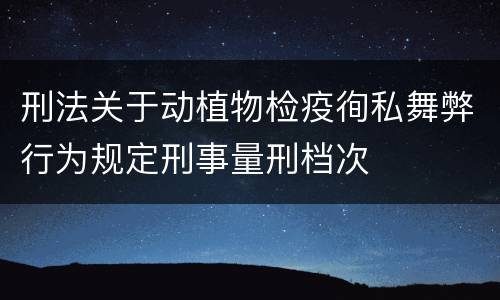 刑法关于动植物检疫徇私舞弊行为规定刑事量刑档次