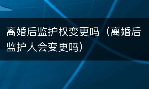 离婚后监护权变更吗（离婚后监护人会变更吗）