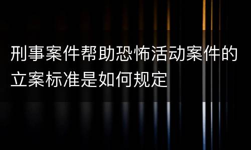 刑事案件帮助恐怖活动案件的立案标准是如何规定