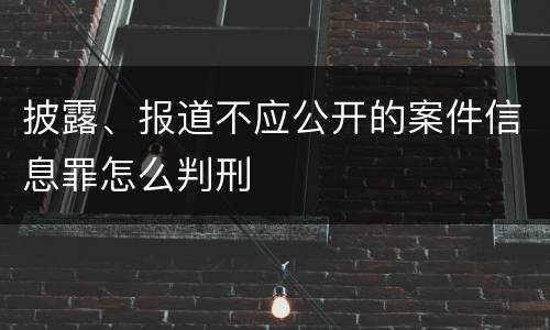 披露、报道不应公开的案件信息罪怎么判刑