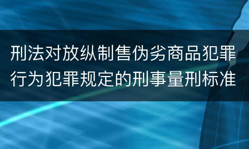 刑法对放纵制售伪劣商品犯罪行为犯罪规定的刑事量刑标准是多少