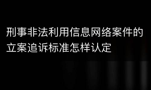刑事非法利用信息网络案件的立案追诉标准怎样认定
