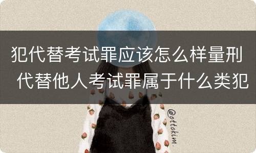 犯代替考试罪应该怎么样量刑 代替他人考试罪属于什么类犯罪